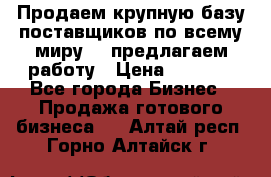 Продаем крупную базу поставщиков по всему миру!   предлагаем работу › Цена ­ 2 400 - Все города Бизнес » Продажа готового бизнеса   . Алтай респ.,Горно-Алтайск г.